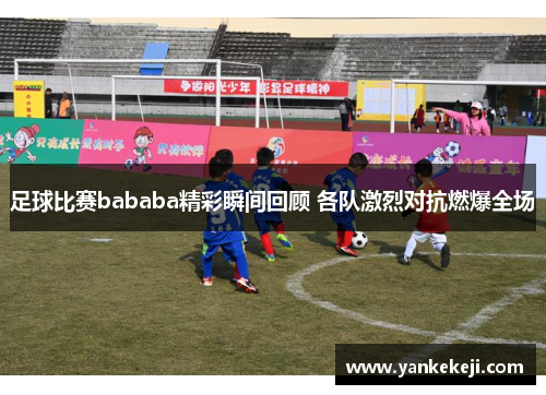 足球比赛bababa精彩瞬间回顾 各队激烈对抗燃爆全场