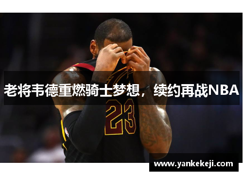 老将韦德重燃骑士梦想，续约再战NBA