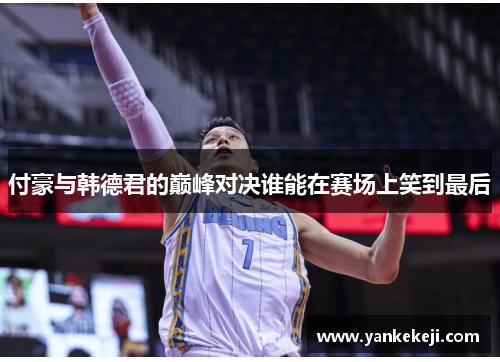 付豪与韩德君的巅峰对决谁能在赛场上笑到最后